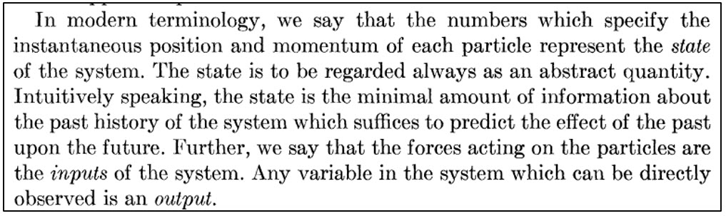 Scan of a paragraph from Kalman's 1963 paper: 'In modern terminology, we say that the numbers which specify the instantaneous position and momentum of each particle represent the state of the system. The state is to be regarded always as an abstract quantity. Intuitively speaking, the state is the minimal amount of information about the past history of the system which suffices to predict the effect of the past upon the future. Further, we say that the forces acting on the particles are the inputs of the system. Any variable in the system which can be directly observed is an output.'